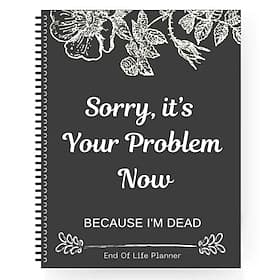 Sorry, it's Your Problem Now , Because I'm Dead Thorough and Thoughtful End of Life Planner Organize Your Affairs Easily with Personal, Financial, and Care Wis
